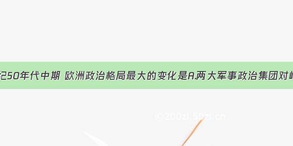 单选题20世纪50年代中期 欧洲政治格局最大的变化是A.两大军事政治集团对峙局面的形成