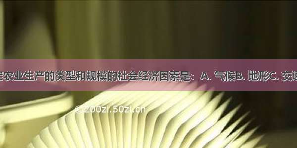 最终决定农业生产的类型和规模的社会经济因素是：A. 气候B. 地形C. 交通D. 市场