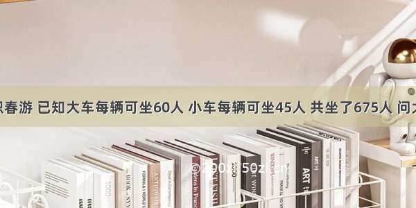 学校组织春游 已知大车每辆可坐60人 小车每辆可坐45人 共坐了675人 问大车 和小