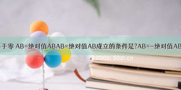 A不等于零 B不等于零 AB=绝对值ABAB=绝对值AB成立的条件是?AB=-绝对值AB成立的条件是