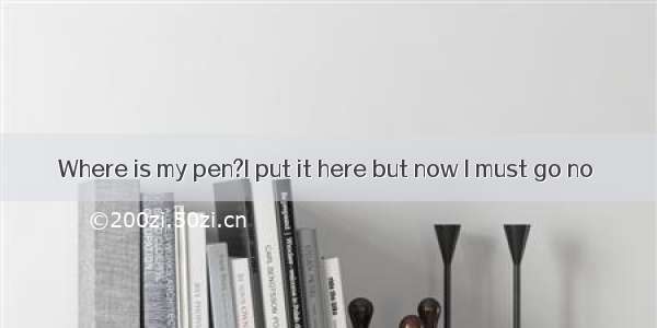 Where is my pen?I put it here but now I must go no