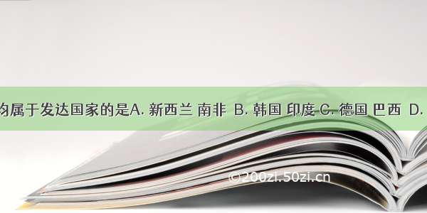 下列各组中 均属于发达国家的是A. 新西兰 南非　B. 韩国 印度 C. 德国 巴西　D. 美国 加拿大