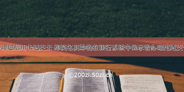 本人从未办理过信用卡透支卡 却莫名其妙的在银行系统中显示曾办理过透支卡 并连续逾