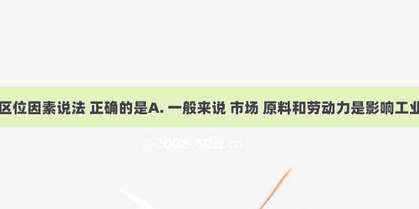 关于工业区位因素说法 正确的是A. 一般来说 市场 原料和劳动力是影响工业区位的三