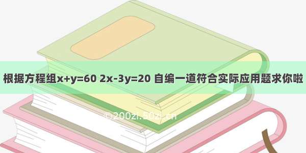 根据方程组x+y=60 2x-3y=20 自编一道符合实际应用题求你啦