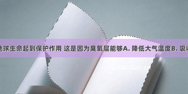 臭氧层对地球生命起到保护作用 这是因为臭氧层能够A. 降低大气温度B. 吸收太阳紫外