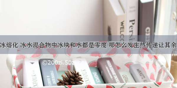 给冰块加热 冰熔化 冰水混合物中冰块和水都是零度 那怎么发生热传递让其余的冰熔化呢?