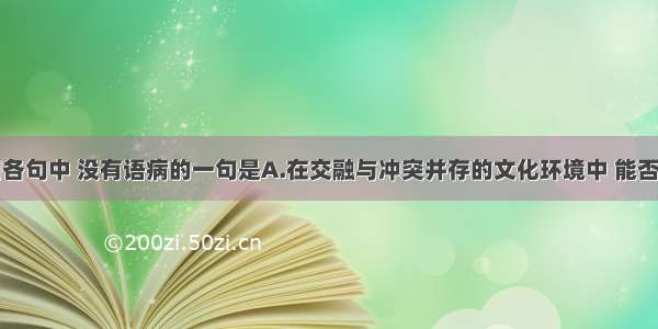 单选题下列各句中 没有语病的一句是A.在交融与冲突并存的文化环境中 能否用东方雕塑