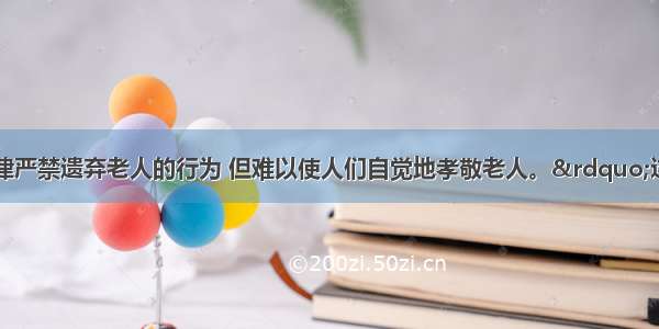 单选题&ldquo;法律严禁遗弃老人的行为 但难以使人们自觉地孝敬老人。&rdquo;这句话表明A.法律的