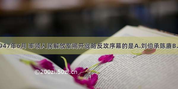 单选题1947年6月 率领人民解放军揭开战略反攻序幕的是A.刘伯承陈赓B.刘伯承邓