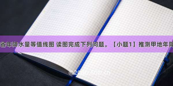 图为我国某省年降水量等值线图 读图完成下列问题。【小题1】推测甲地年降水量高于周