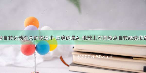 下列与地球自转运动有关的叙述中 正确的是A. 地球上不同地点自转线速度都相同B. 地