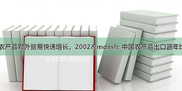 近年来 我国农产品对外贸易快速增长。2002— 中国农产品出口额年均增速达11.7