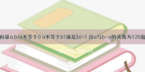 已知平面向量a b(a不等于0 a不等于b)满足|b|=1 且a与b-a的夹角为120度 则|a|的