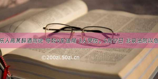 著名音乐人高某醉酒驾驶 导致4车追尾 3人受伤。5月17日 北京法院以危险驾驶