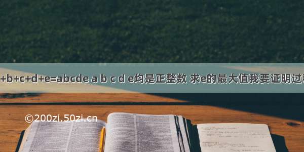 a+b+c+d+e=abcde a b c d e均是正整数 求e的最大值我要证明过程