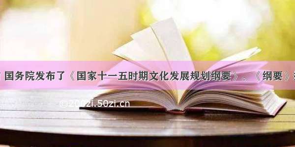 单选题日前 国务院发布了《国家十一五时期文化发展规划纲要》。《纲要》指出 文化创