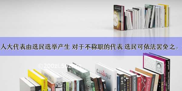 单选题我国人大代表由选民选举产生 对于不称职的代表 选民可依法罢免之。这说明A.选