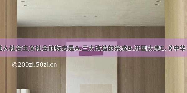 单选题我国进入社会主义社会的标志是A.三大改造的完成B.开国大典C.《中华人民共和国宪