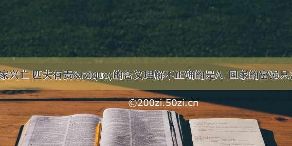 下列对“国家兴亡 匹夫有责”的含义理解不正确的是A. 国家的富强只需要优秀人物的努