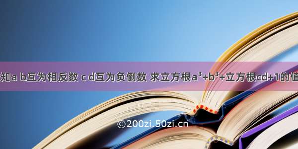 已知a b互为相反数 c d互为负倒数 求立方根a³+b³+立方根cd+1的值请