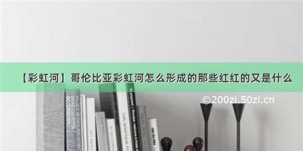 【彩虹河】哥伦比亚彩虹河怎么形成的那些红红的又是什么