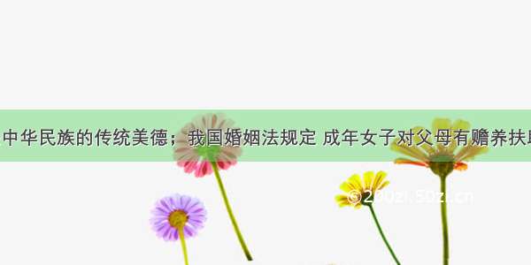 孝敬父母是中华民族的传统美德；我国婚姻法规定 成年女子对父母有赡养扶助的义务； 