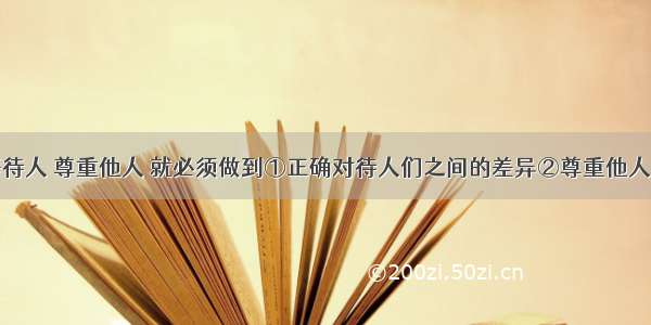 我们要平等待人 尊重他人 就必须做到①正确对待人们之间的差异②尊重他人的人格尊严