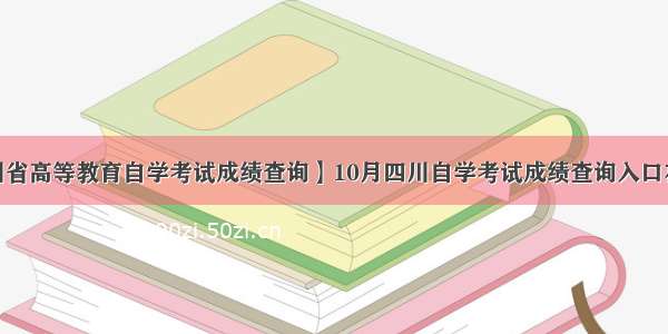 【四川省高等教育自学考试成绩查询】10月四川自学考试成绩查询入口在哪里?