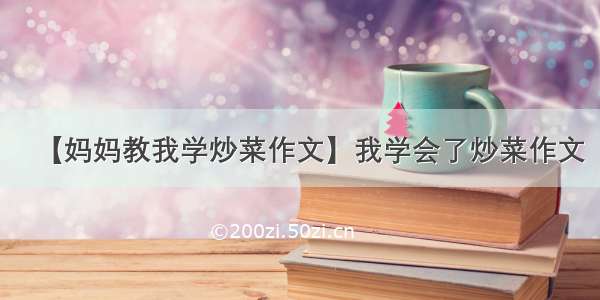 【妈妈教我学炒菜作文】我学会了炒菜作文