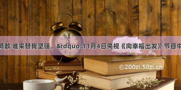 “我不勇敢 谁来替我坚强。”11月4日央视《向幸福出发》节目中 刘凯健向全国