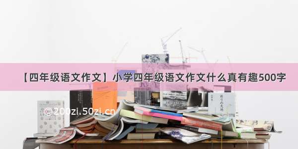 【四年级语文作文】小学四年级语文作文什么真有趣500字