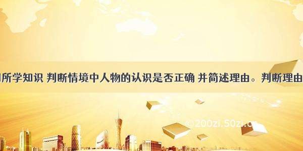 请用本学期所学知识 判断情境中人物的认识是否正确 并简述理由。判断理由：判断理由