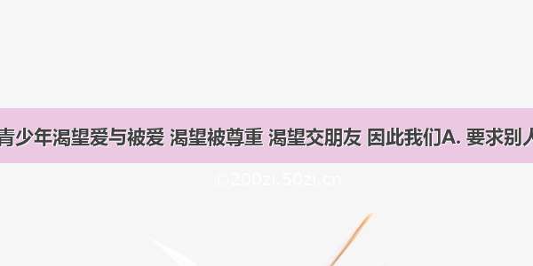 青春期的青少年渴望爱与被爱 渴望被尊重 渴望交朋友 因此我们A. 要求别人都尊重自