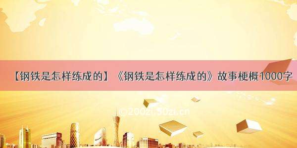 【钢铁是怎样练成的】《钢铁是怎样练成的》故事梗概1000字