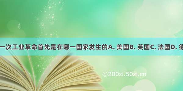 第一次工业革命首先是在哪一国家发生的A. 美国B. 英国C. 法国D. 德国