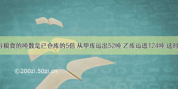 【甲仓库有粮食的吨数是已仓库的5倍 从甲库运出52吨 乙库运进124吨 这时甲乙两库的