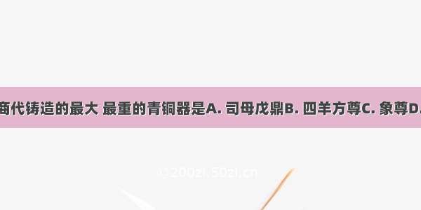 我国商代铸造的最大 最重的青铜器是A. 司母戊鼎B. 四羊方尊C. 象尊D. 牛尊