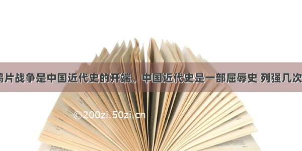 1840年的鸦片战争是中国近代史的开端。中国近代史是一部屈辱史 列强几次侵华 先后签