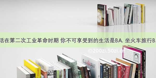 假如你生活在第二次工业革命时期 你不可享受到的生活是BA. 坐火车旅行B. 用电脑上