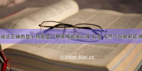 多选题下列说法正确的是A.核能是一种常规能源B.煤 石油 天然气叫做新能源C.大量消耗