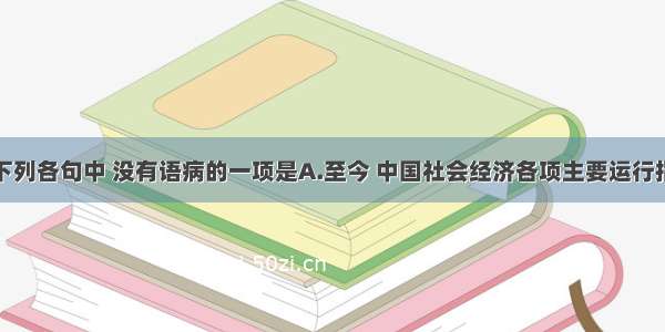 单选题下列各句中 没有语病的一项是A.至今 中国社会经济各项主要运行指标先抑