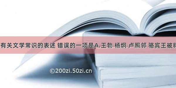 单选题下列有关文学常识的表述 错误的一项是A.王勃 杨炯 卢照邻 骆宾王被称为“初唐四