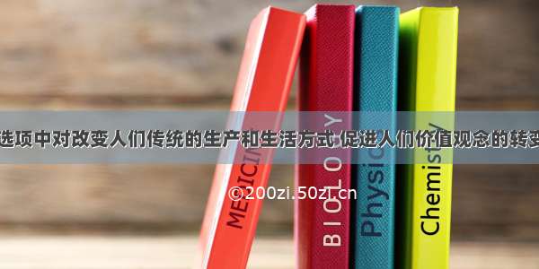 单选题下列选项中对改变人们传统的生产和生活方式 促进人们价值观念的转变以及终身学