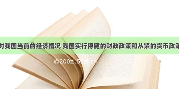 单选题针对我国当前的经济情况 我国实行稳健的财政政策和从紧的货币政策。实行这