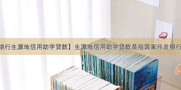 【国家开发银行生源地信用助学贷款】生源地信用助学贷款是指国家开发银行等金融机构向