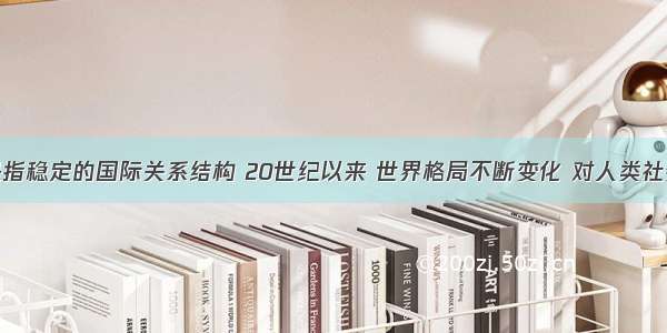 世界格局是指稳定的国际关系结构 20世纪以来 世界格局不断变化 对人类社会产生了重