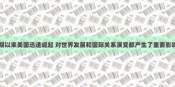 十九世纪中期以来美国迅速崛起 对世界发展和国际关系演变都产生了重要影响。阅读下列