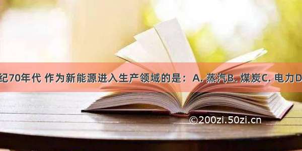 19世纪70年代 作为新能源进入生产领域的是：A. 蒸汽B. 煤炭C. 电力D. 水力