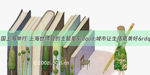 世界博览会在中国上海举行 上海世博会的主题是“城市让生活更美好”。上海世博